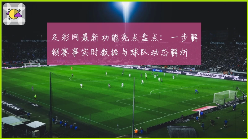 足彩网最新功能亮点盘点:一步解锁赛事实时数据与球队动态解析