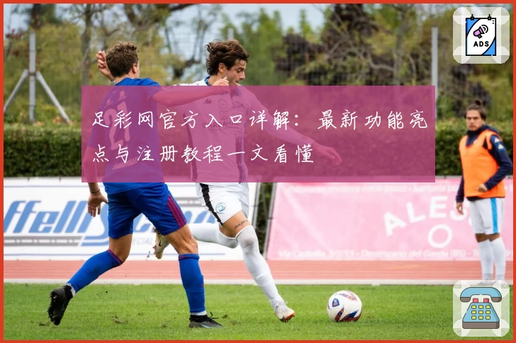足彩网官方入口详解:最新功能亮点与注册教程一文看懂