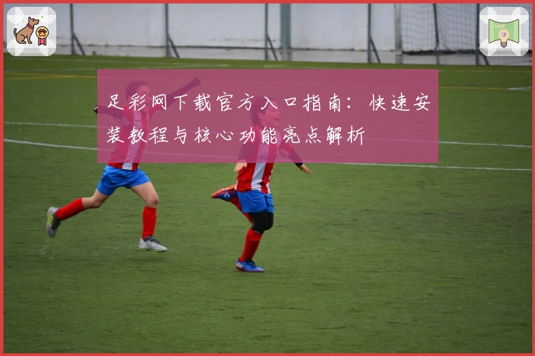足彩网下载官方入口指南：快速安装教程与核心功能亮点解析