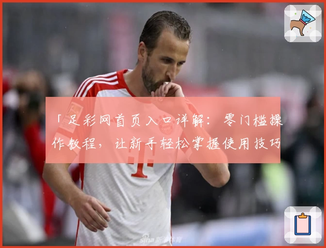 「足彩网首页入口详解：零门槛操作教程，让新手轻松掌握使用技巧」