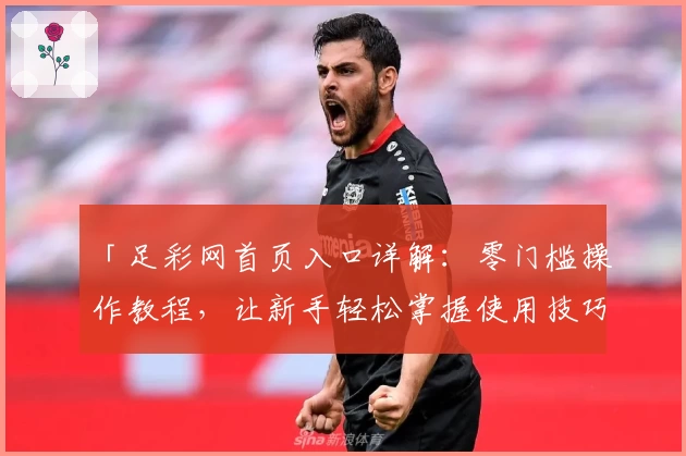 「足彩网首页入口详解：零门槛操作教程，让新手轻松掌握使用技巧」