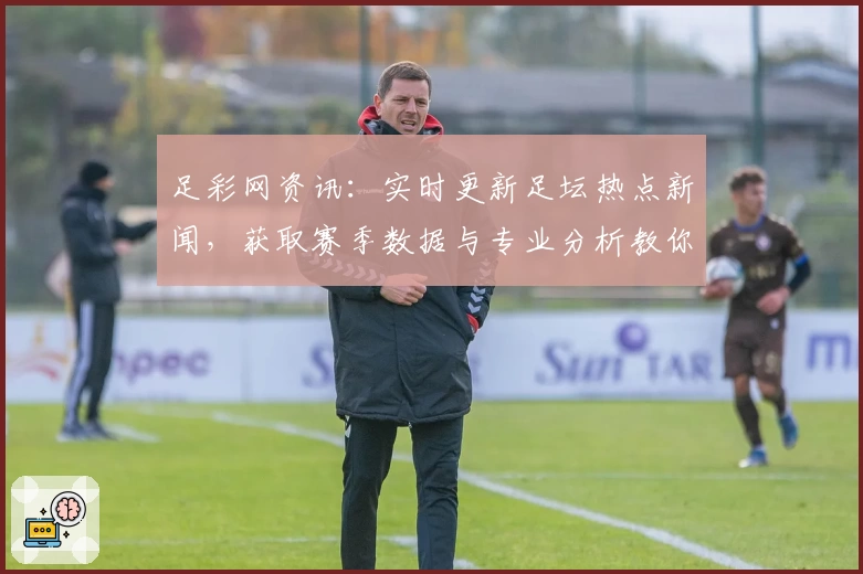 足彩网资讯：实时更新足坛热点新闻，获取赛季数据与专业分析教你玩转赛事