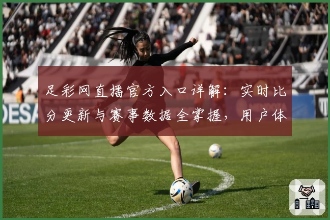 足彩网直播官方入口详解：实时比分更新与赛事数据全掌握，用户体验全面评测
