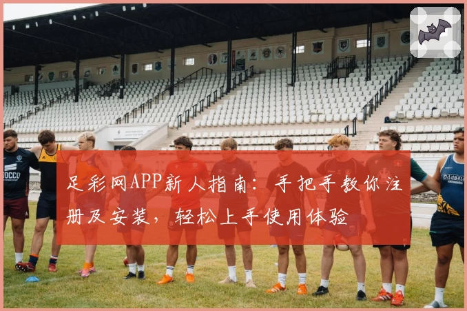 足彩网APP新人指南：手把手教你注册及安装，轻松上手使用体验
