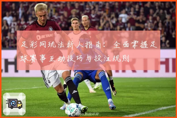 足彩网玩法新人指南：全面掌握足球赛事互动技巧与投注规则