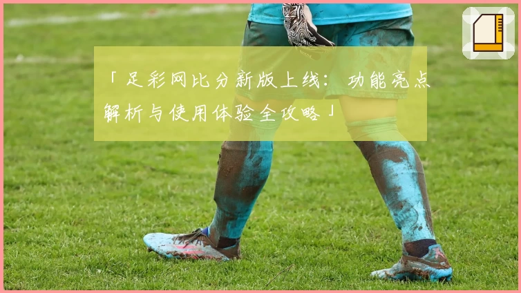 「足彩网比分新版上线：功能亮点解析与使用体验全攻略」