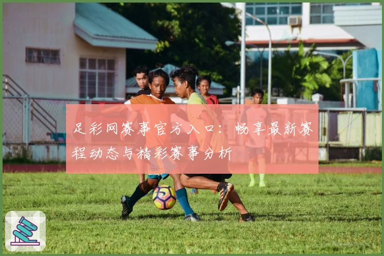 足彩网赛事官方入口：畅享最新赛程动态与精彩赛事分析