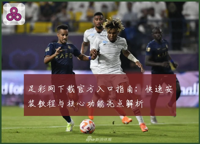 足彩网下载官方入口指南：快速安装教程与核心功能亮点解析