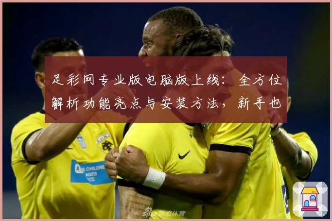 足彩网专业版电脑版上线：全方位解析功能亮点与安装方法，新手也能轻松上手