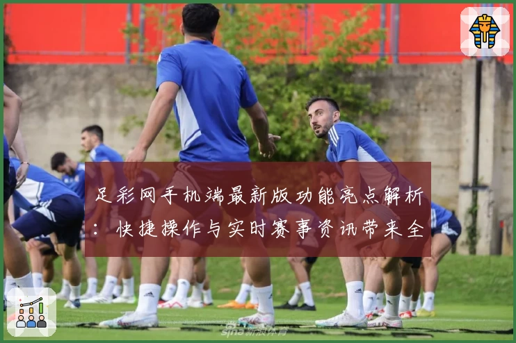 足彩网手机端最新版功能亮点解析：快捷操作与实时赛事资讯带来全新体验