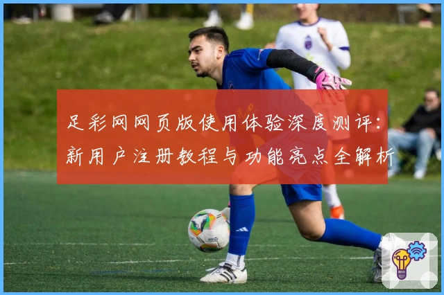 足彩网网页版使用体验深度测评：新用户注册教程与功能亮点全解析