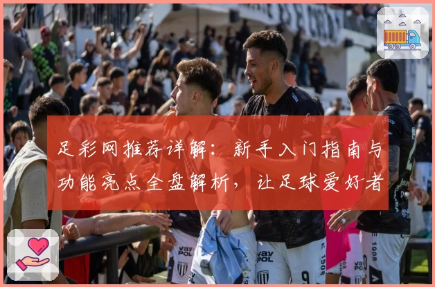 足彩网推荐详解：新手入门指南与功能亮点全盘解析，让足球爱好者快速上手