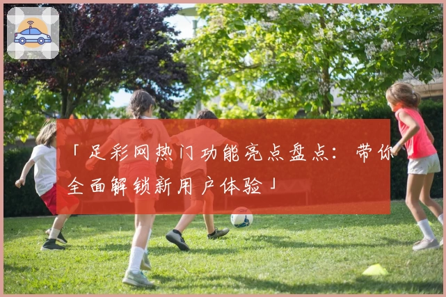 「足彩网热门功能亮点盘点：带你全面解锁新用户体验」