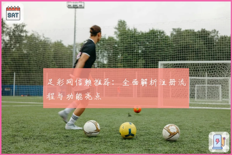 足彩网信赖推荐：全面解析注册流程与功能亮点