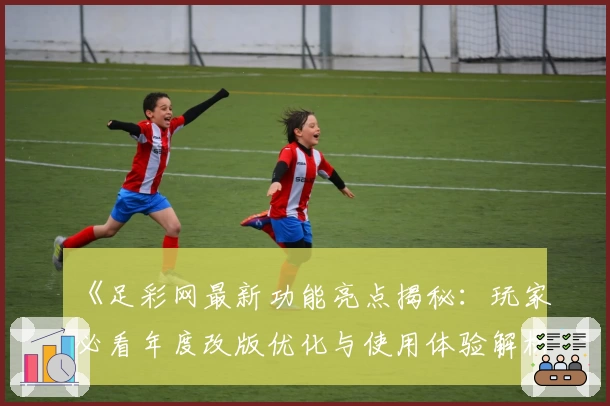 《足彩网最新功能亮点揭秘:玩家必看年度改版优化与使用体验解析》