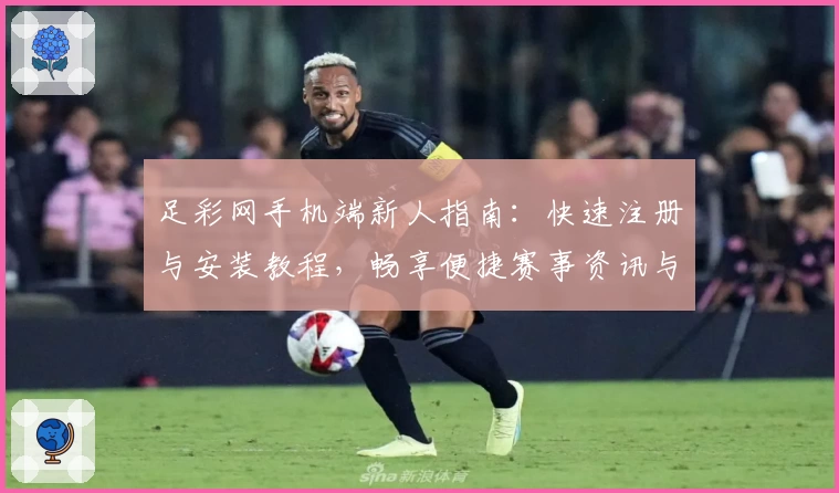 足彩网手机端新人指南:快速注册与安装教程,畅享便捷赛事资讯与精彩功能