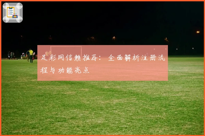 足彩网信赖推荐：全面解析注册流程与功能亮点