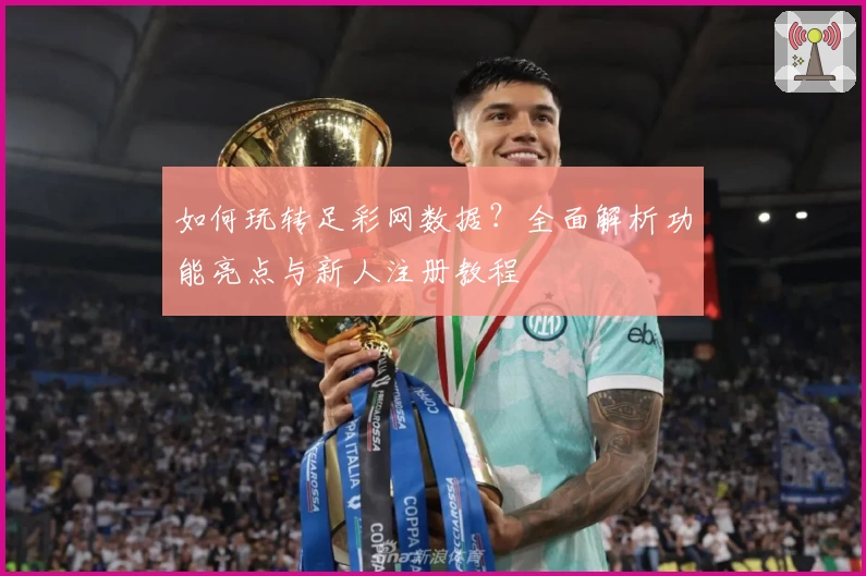 如何玩转足彩网数据?全面解析功能亮点与新人注册教程