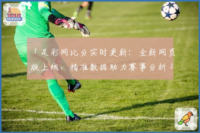 「足彩网比分实时更新：全新网页版上线，精准数据助力赛事分析」