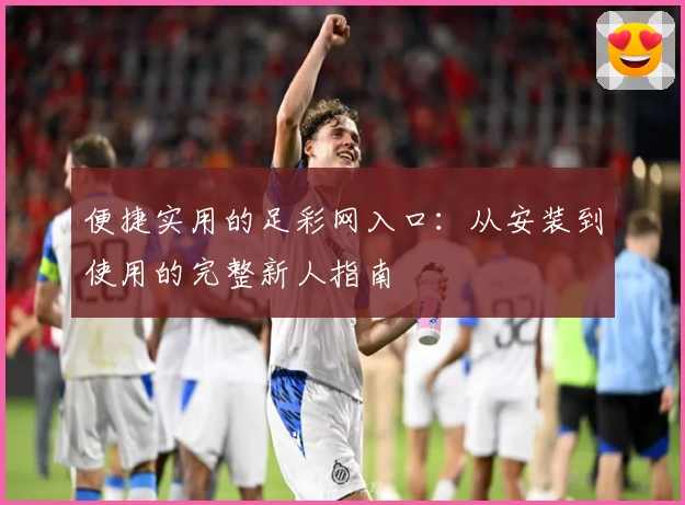 便捷实用的足彩网入口：从安装到使用的完整新人指南