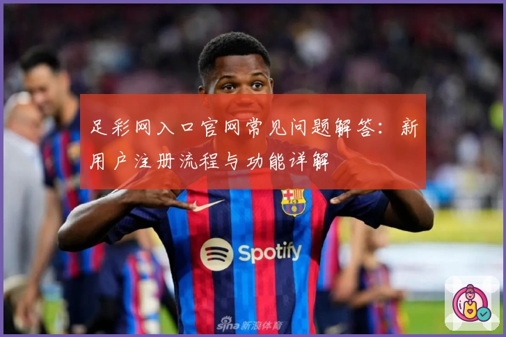 足彩网入口官网常见问题解答：新用户注册流程与功能详解