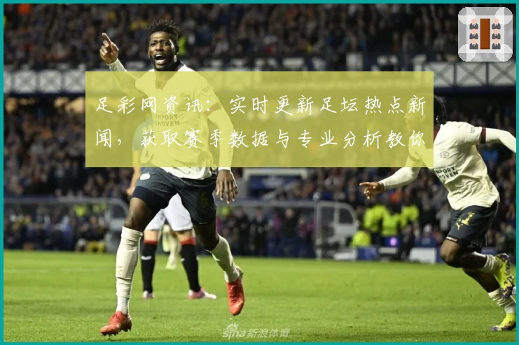 足彩网资讯:实时更新足坛热点新闻,获取赛季数据与专业分析教你玩转赛事