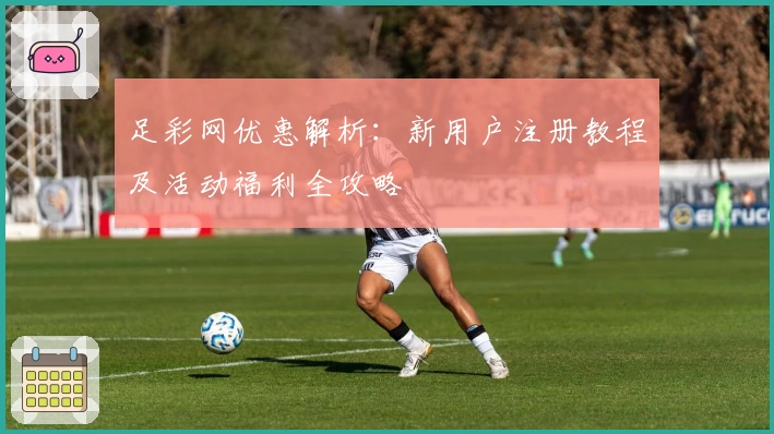 足彩网优惠解析:新用户注册教程及活动福利全攻略
