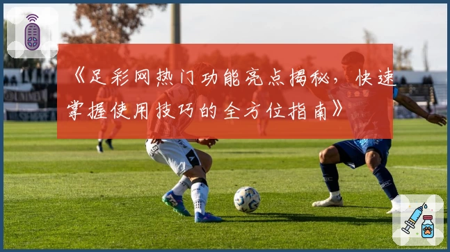 《足彩网热门功能亮点揭秘,快速掌握使用技巧的全方位指南》