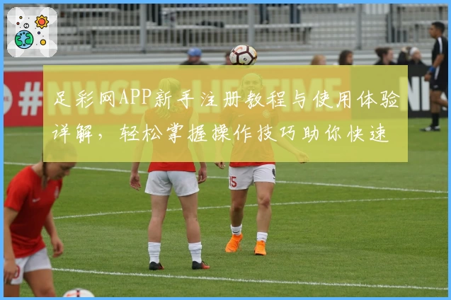 足彩网APP新手注册教程与使用体验详解,轻松掌握操作技巧助你快速上手