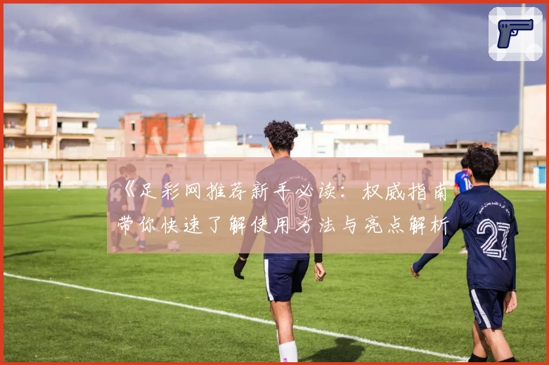 《足彩网推荐新手必读：权威指南带你快速了解使用方法与亮点解析》