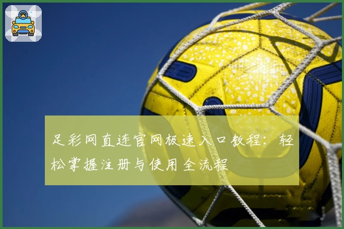 足彩网直连官网极速入口教程：轻松掌握注册与使用全流程
