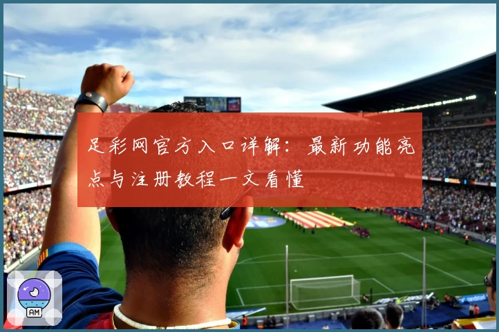 足彩网官方入口详解：最新功能亮点与注册教程一文看懂