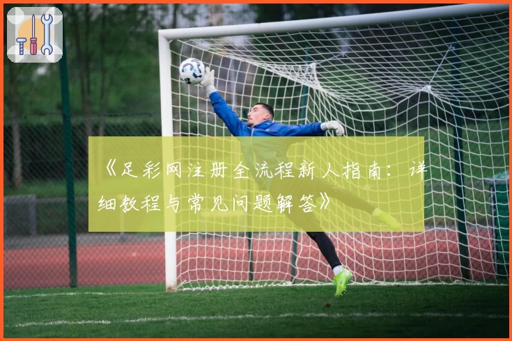 《足彩网注册全流程新人指南：详细教程与常见问题解答》